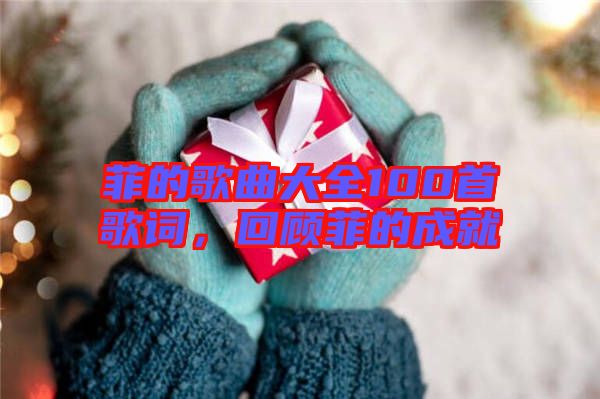 菲的歌曲大全100首歌詞，回顧菲的成就