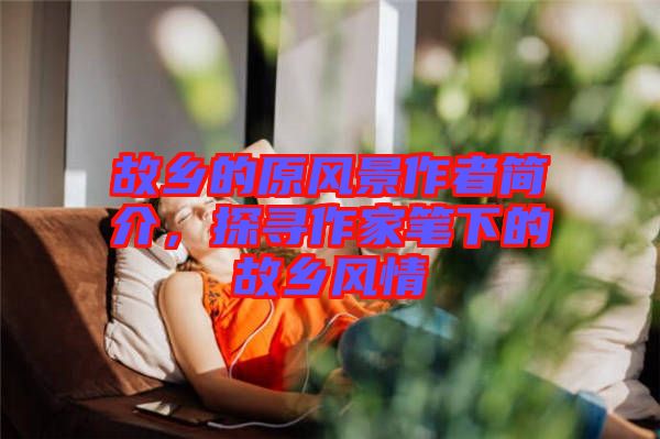 故鄉的原風景作者簡介，探尋作家筆下的故鄉風情