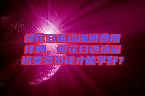 櫻花日語培訓班費用詳解，櫻花日語培訓班要多少錢才能學好？