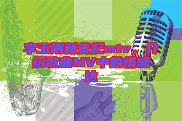 李玉剛新貴妃mtv，介紹歌曲MV中的情感達