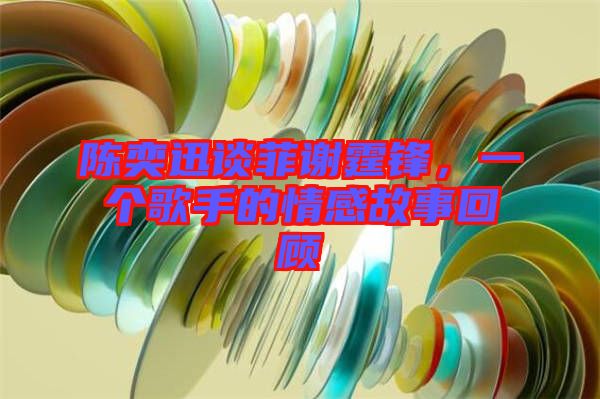 陳奕迅談菲謝霆鋒，一個歌手的情感故事回顧