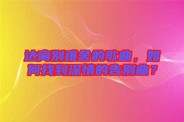 達離別難舍的歌曲，如何找到深情的告別曲？
