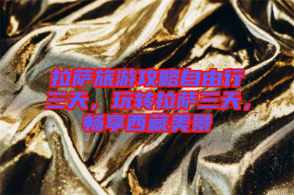 拉薩旅游攻略自由行三天，玩轉(zhuǎn)拉薩三天，暢享西藏美景