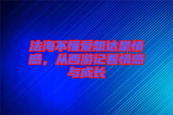 法海不懂愛(ài)想達(dá)是情感，從西游記看情感與成長(zhǎng)
