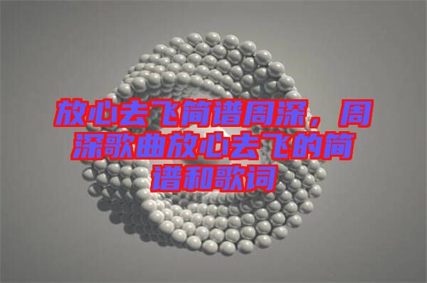 放心去飛簡譜周深，周深歌曲放心去飛的簡譜和歌詞