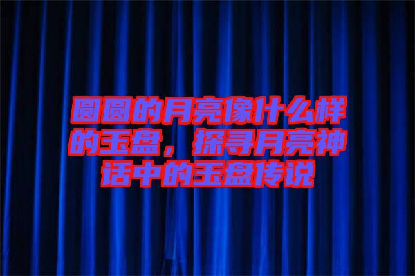 圓圓的月亮像什么樣的玉盤(pán)，探尋月亮神話(huà)中的玉盤(pán)傳說(shuō)