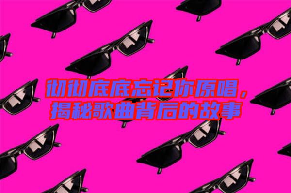 徹徹底底忘記你原唱，揭秘歌曲背后的故事