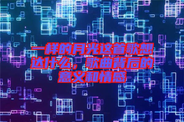一樣的月光這首歌想達什么，歌曲背后的意義和情感