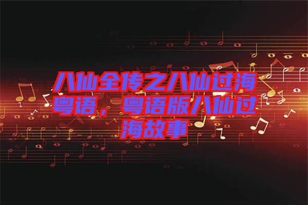 八仙全傳之八仙過(guò)海粵語(yǔ)，粵語(yǔ)版八仙過(guò)海故事