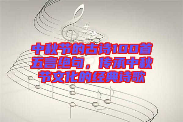 中秋節(jié)的古詩100首五言絕句，傳承中秋節(jié)文化的經(jīng)典詩歌