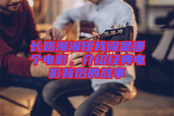 長路漫漫任我闖是哪個電影，介紹經典電影背后的故事