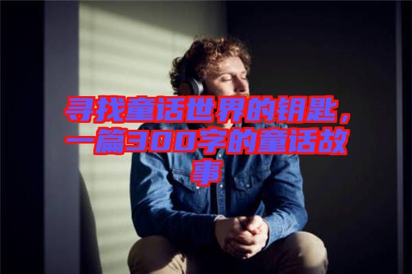 尋找童話世界的鑰匙，一篇300字的童話故事
