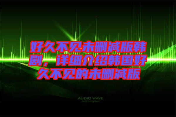 好久不見未刪減版韓劇，詳細介紹韓國好久不見的未刪減版