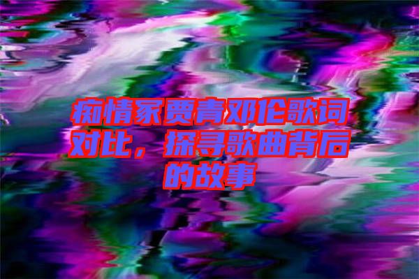 癡情冢賈青鄧倫歌詞對比，探尋歌曲背后的故事