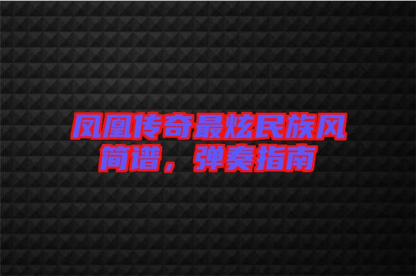 鳳凰傳奇最炫民族風(fēng)簡(jiǎn)譜，彈奏指南