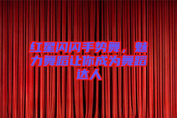 紅星閃閃手勢(shì)舞，魅力舞蹈讓你成為舞蹈達(dá)人
