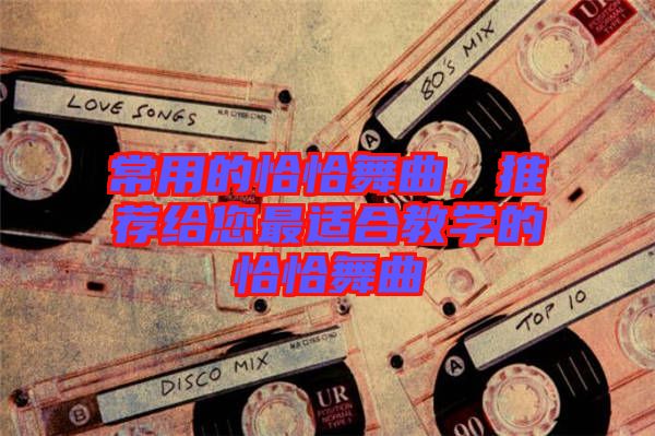 常用的恰恰舞曲，推薦給您最適合教學的恰恰舞曲