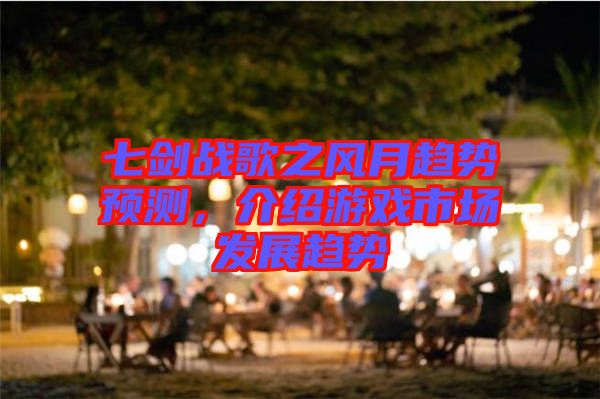 七劍戰(zhàn)歌之風月趨勢預(yù)測，介紹游戲市場發(fā)展趨勢