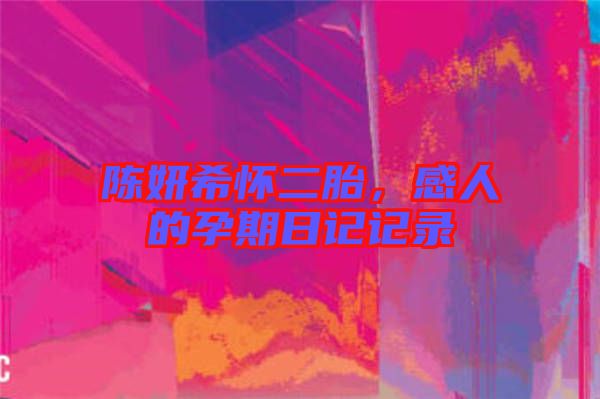 陳妍希懷二胎，感人的孕期日記記錄