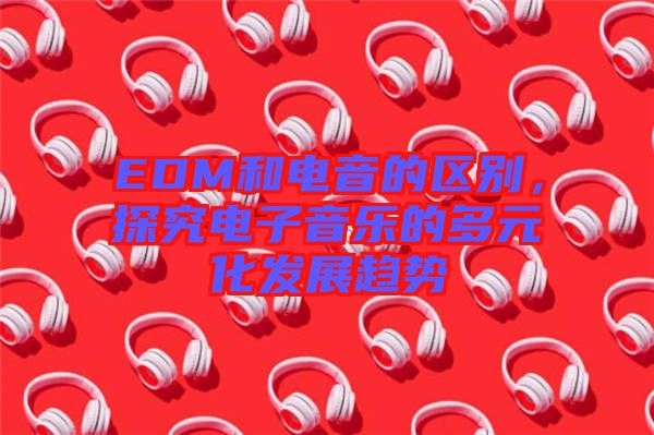 EDM和電音的區別，探究電子音樂的多元化發展趨勢