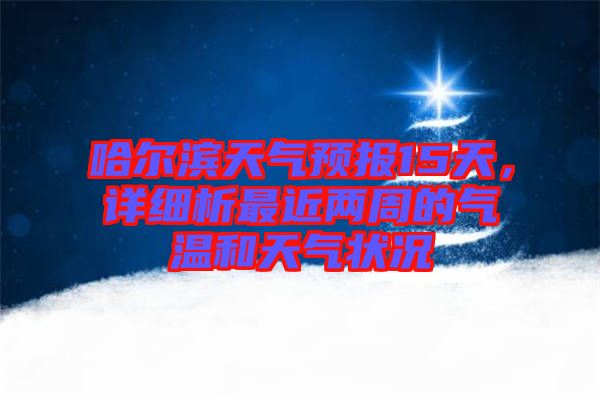 哈爾濱天氣預報15天，詳細析最近兩周的氣溫和天氣狀況