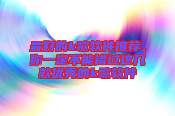 最好的k歌軟件推薦，你一定不能錯(cuò)過這幾款優(yōu)秀的k歌軟件