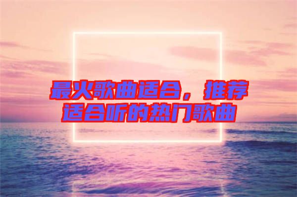 最火歌曲適合，推薦適合聽的熱門歌曲