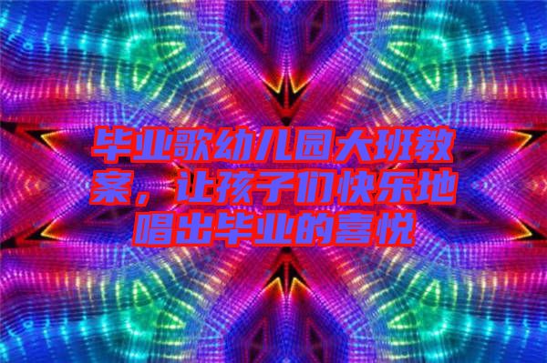 畢業歌幼兒園大班教案，讓孩子們快樂地唱出畢業的喜悅