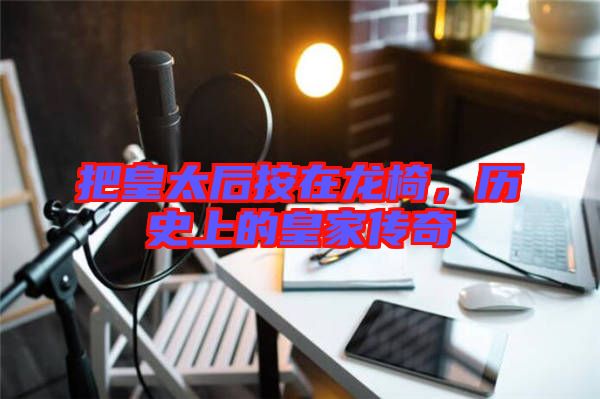 把皇太后按在龍椅，歷史上的皇家傳奇