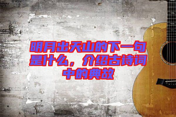 明月出天山的下一句是什么，介紹古詩詞中的典故