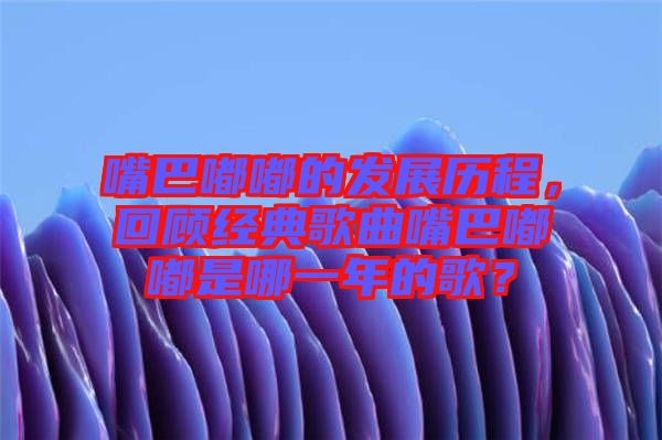 嘴巴嘟嘟的發展歷程，回顧經典歌曲嘴巴嘟嘟是哪一年的歌？