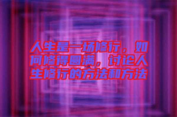 人生是一場(chǎng)修行，如何修得圓滿，討論人生修行的方法和方法