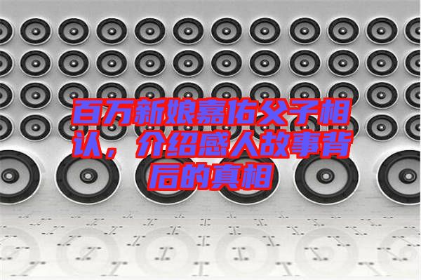 百萬新娘嘉佑父子相認，介紹感人故事背后的真相
