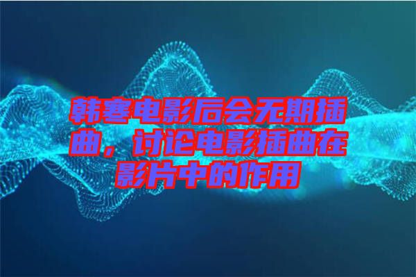 韓寒電影后會無期插曲，討論電影插曲在影片中的作用