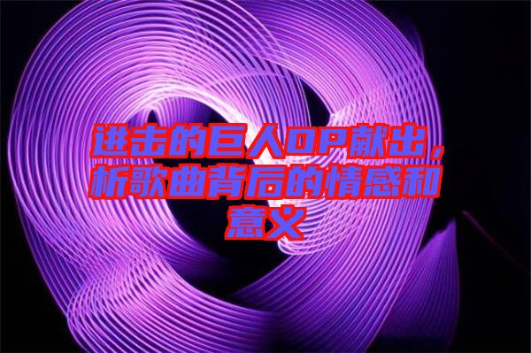 進擊的巨人OP獻(xiàn)出，析歌曲背后的情感和意義