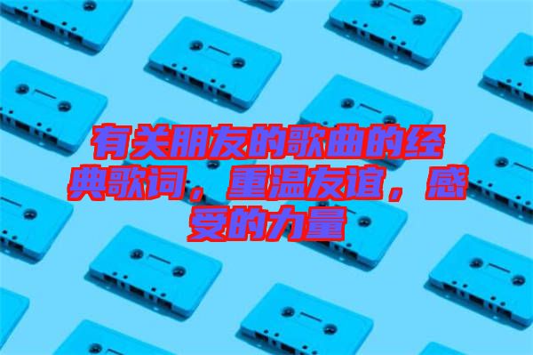 有關(guān)朋友的歌曲的經(jīng)典歌詞，重溫友誼，感受的力量