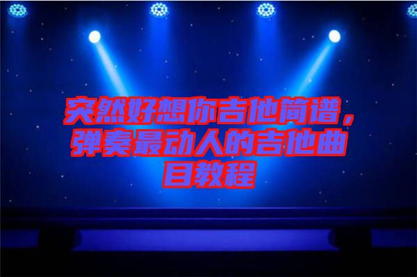 突然好想你吉他簡譜，彈奏最動人的吉他曲目教程
