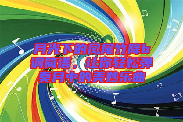 月光下的鳳尾竹降b調簡譜，讓你輕松彈奏月中的美妙樂曲