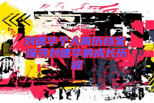 劉德華個人簡歷檔案，探尋劉德華的成長歷程