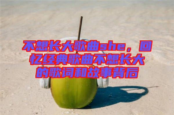 不想長大歌曲she，回憶經典歌曲不想長大的歌詞和故事背后