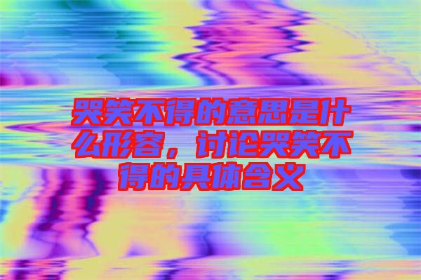 哭笑不得的意思是什么形容，討論哭笑不得的具體含義