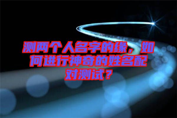 測兩個人名字的緣，如何進行神奇的姓名配對測試？