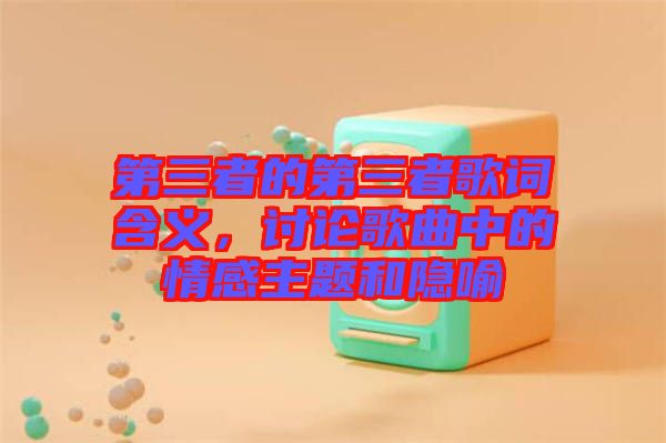 第三者的第三者歌詞含義，討論歌曲中的情感主題和隱喻