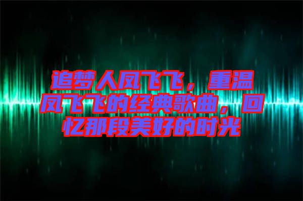 追夢(mèng)人鳳飛飛，重溫鳳飛飛的經(jīng)典歌曲，回憶那段美好的時(shí)光