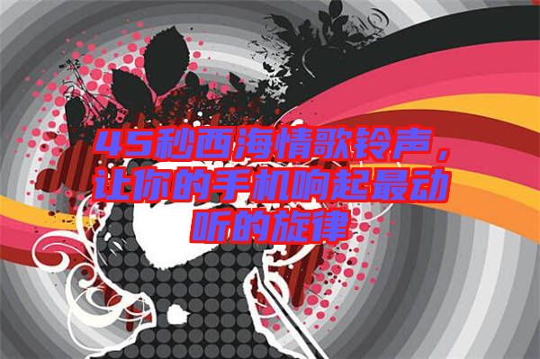 45秒西海情歌鈴聲，讓你的手機響起最動聽的旋律