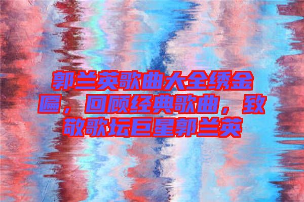 郭蘭英歌曲大全繡金匾，回顧經(jīng)典歌曲，致敬歌壇巨星郭蘭英