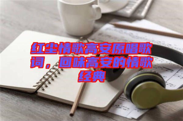 紅塵情歌高安原唱歌詞，回味高安的情歌經典
