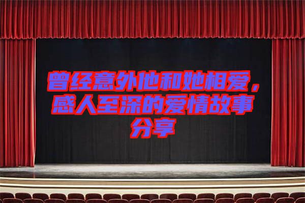 曾經(jīng)意外他和她相愛，感人至深的愛情故事分享