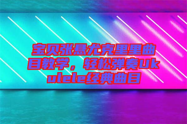 寶貝張懸尤克里里曲目教學(xué)，輕松彈奏Ukulele經(jīng)典曲目