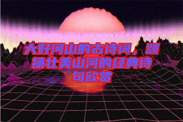 大好河山的古詩詞，頌揚壯美山河的經典詩句欣賞